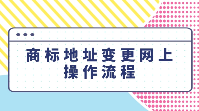 商標(biāo)地址變更網(wǎng)上操作流程