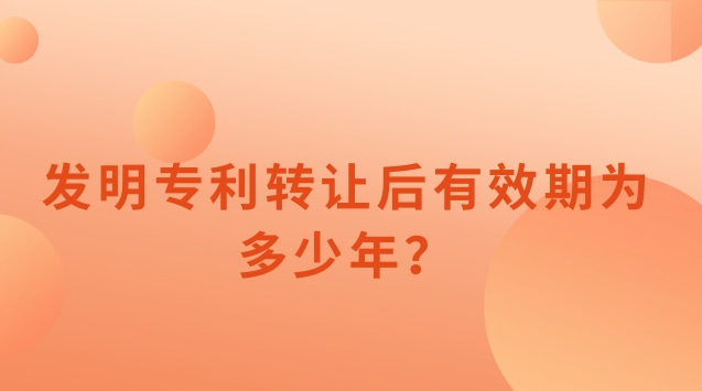 發(fā)明專利轉(zhuǎn)讓后有效期為多少年？